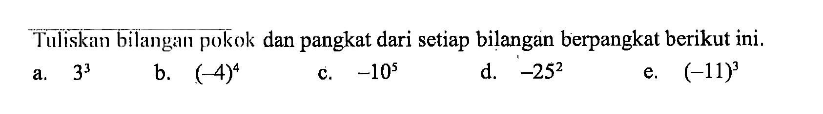 Tuliskan bilangan pokok dan pangkat dari setiap bilangan berpangkat berikut ini. a. 3^3 b. (-4)^4 c. -10^5 d. -25^2 e. (-11)^3