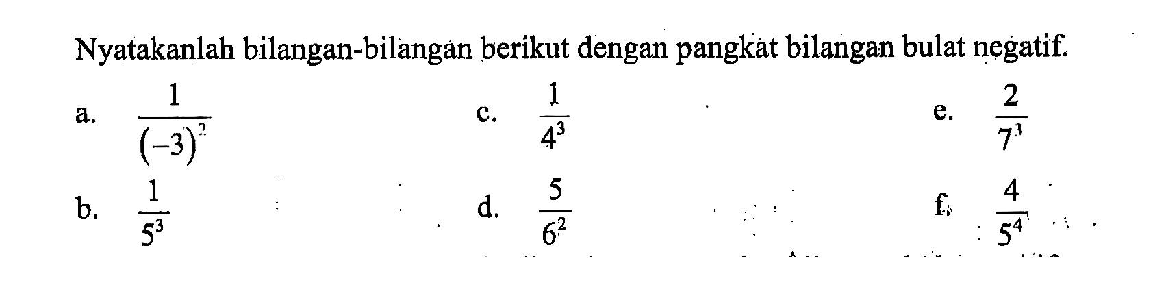 Nyatakanlah bilangan-bilangan berikut dengan pangkat bilangan bulat negatif. a. 1/(-3)^2 c. 1/4^3 e. 2/7^3 b. 1/5^3 d. 5/6^2 f. 4/5^4