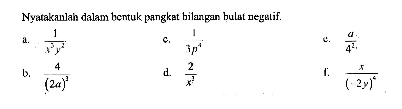 Nyatakanlah dalam bentuk pangkat bilangan bulat negatif.  a. 1/(x^3y^2) c. 1/(3p^4) c. a/4^2 b. 4/(2a)^3 d. 2/x^3 f. x/(-2y)^4