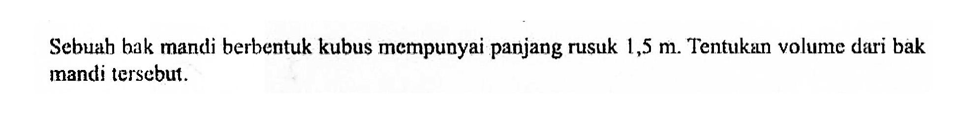Sebuah bak mandi berbentuk kubus mempunyai panjang rusuk 1,5 m. Tentukan volume dari bak mandi tersebut.