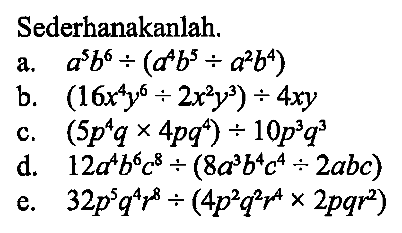 Sederhanakanlah. a. a^5*b^6/(a^4*b^5 / a^2*b^4) b. (16x^4*y^6 / 2*x^2*y^3) / 4xy c. (5p^4q x 4pq^4 ) / 10p^3q^3 c. 12a^4b^6c^8 / (8a^3b^4c^4 / 2abc) d. 32p^5q^4r^8 / (4p^2q^2r^4 x 2pqr^2)