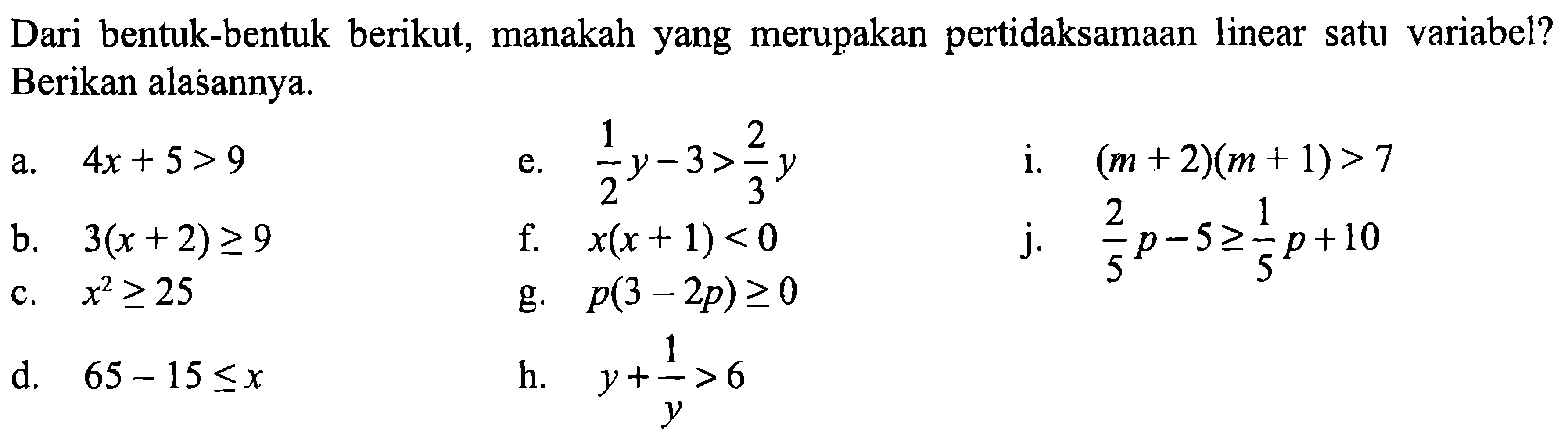 Dari bentuk-bentuk berikut, manakah yang merupakan pertidaksamaan linear satu variabel? Berikan alasannya. a. 4x + 5 > 9 e. (1/2)y - 3 > (2/3)y i. (m + 2)(m + 1) > 7 b. 3(x + 2) >= 9 f. x(x + 1) < 0 j. (2/5)p - 5 >= (1/5)p + 10 c. x^2 >= 25 g. p(3 - 2p) >= 0 d. 65 - 15 <= x h. y + 1/y >6