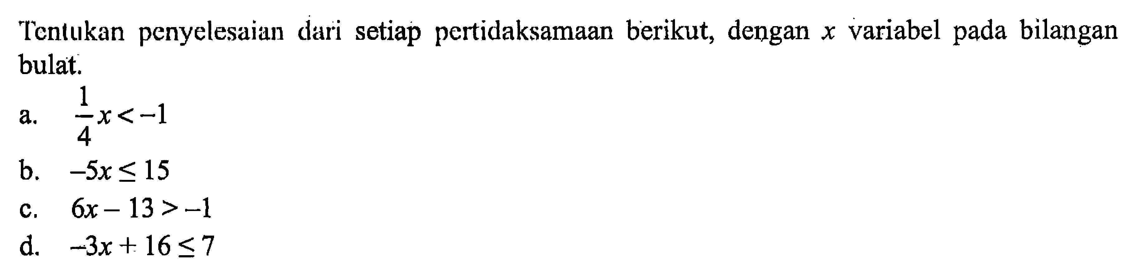 Tentukan penyelesaian dari setiap pertidaksamaan berikut, dengan x variabel pada bilangan bulat. a. (1/4)x<-1 b. -5x<=15 c. 6x-13>-1 d. -3x+16<=7