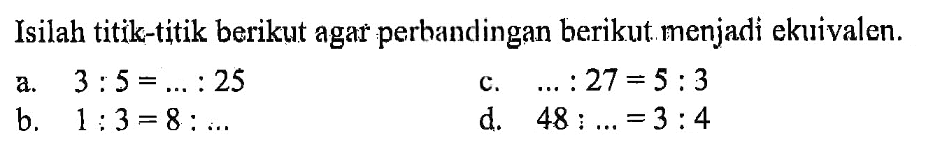 Isilah titik-titik berikut agar perbandingan berikut menjadi ekuivalen.a. 3:5= ....:25c.   ....:27=5:3b. 1:3=8:....d. 48:....=3:4