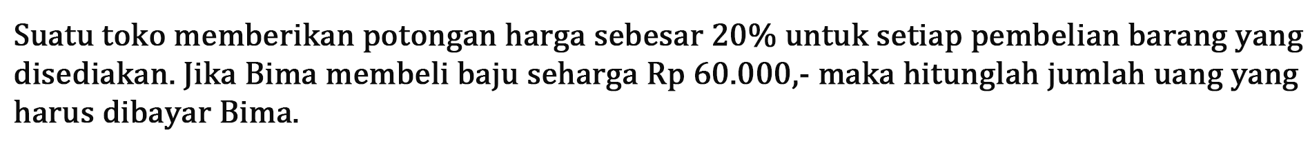 Suatu toko memberikan potongan harga sebesar 20% untuk setiap pembelian barang yang disediakan. Jika Bima membeli baju seharga Rp60.000,- maka hitunglah jumlah uang yang harus dibayar Bima.