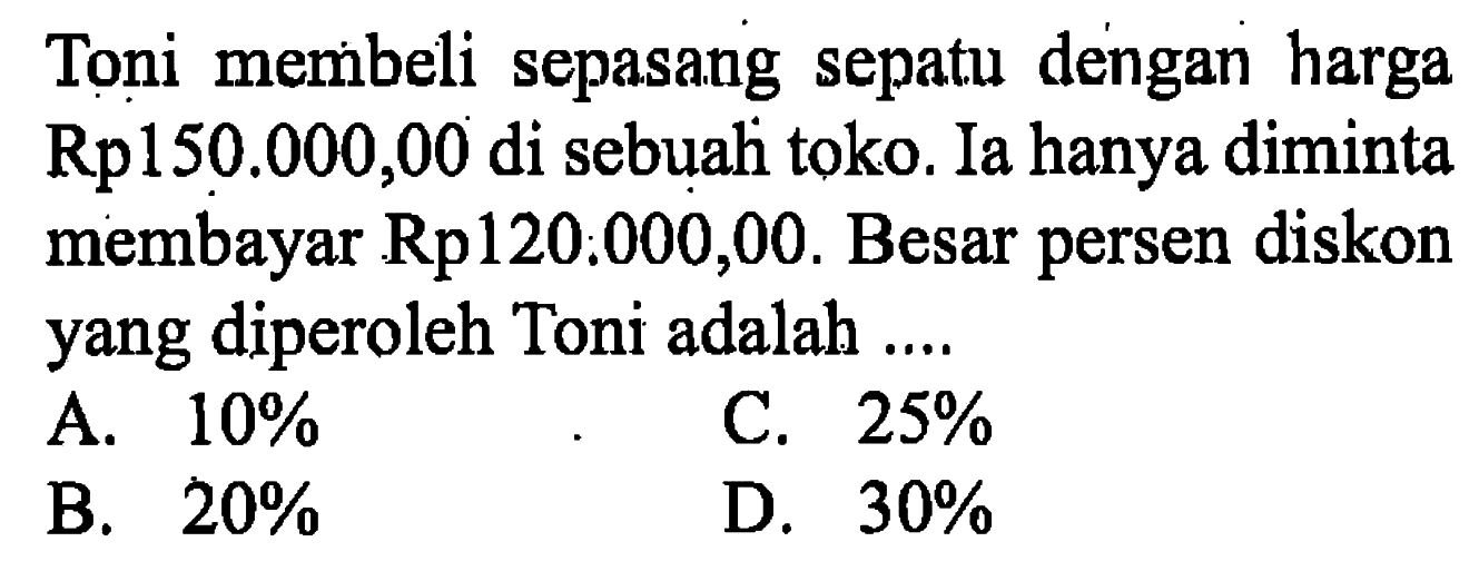 Toni membeli sepasang sepatu dengan harga Rp150.000,00 di sebuah toko. Ia hanya diminta membayar Rp120: 000,00. Besar persen diskon yang diperoleh Toni adalah....