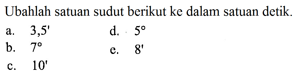 Ubahlah satuan sudut berikut ke dalam satuan detik.a. 3,5'd. 5b. 7e. 8'c. 10'