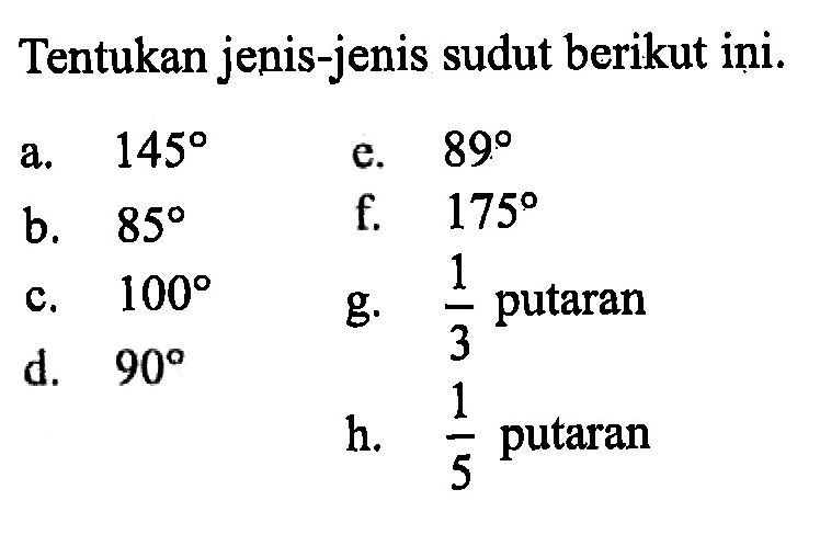 Tentukan jenis-jenis sudut berikut ini. a. 145 e. 89 b. 85 f. 175 c. 100 g. 1/3 putaran d. 90 h. 1/5 putaran