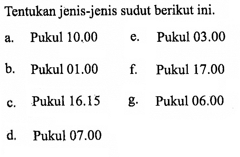 Tentukan jenis-jenis sudut berikut ini.a. Pukul 10.00 b. Pukul 01.00 c. Pukul 16.15 d. Pukul 07.00 e. Pukul 03.00 f. Pukul 17.00 g. Pukul 06.00 