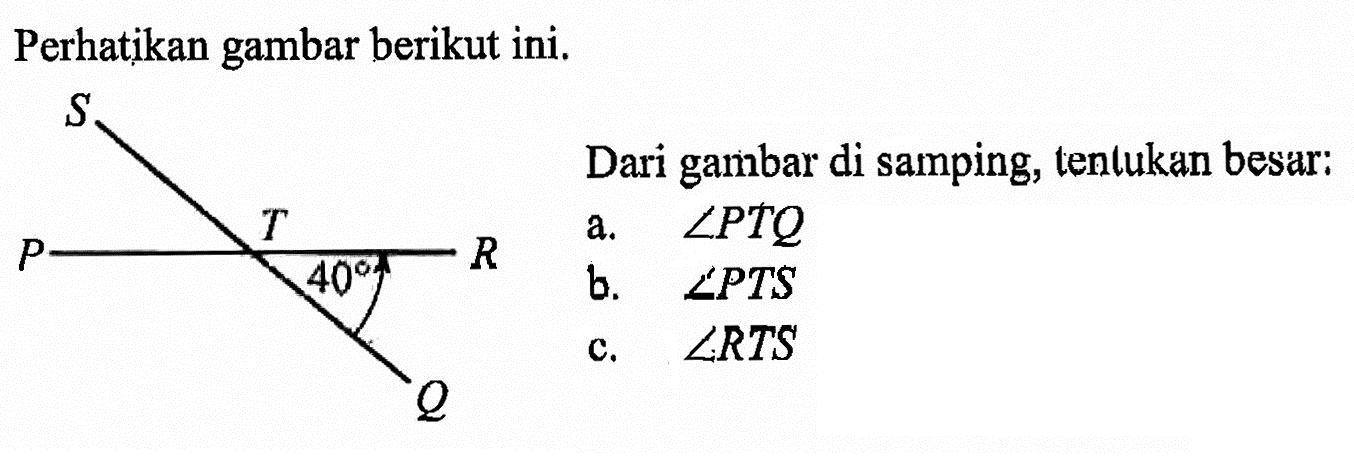 Perhatikan gambar berikut ini.S P T R Q 40 Dari gambar di samping, tenlukan besar:a.  sudut PTQ b.  sudut PTS c.  sudut RTS 