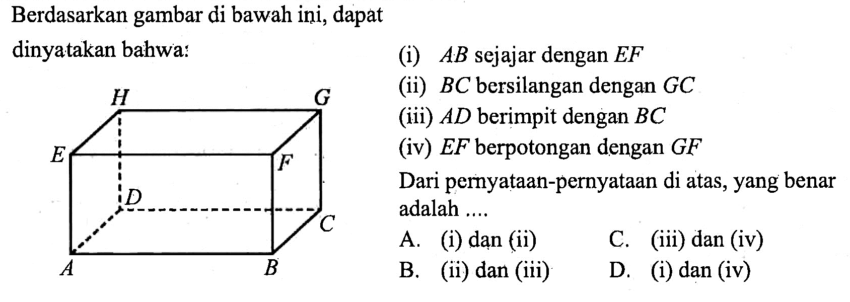 Berdasarkan gambar di bawah ini, dapat dinyatakan bahwa: H G E F D C A B (i) AB sejajar dengan EF (ii) BC bersilangan dengan GC (iii) AD berimpit dengan BC (iv) EF berpotongan dengan GF Dari pernyataan-pernyataan di atas, yang benar adalah ....