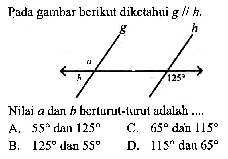 Pada gambar berikut diketahui  g / / h  :Nilai  a  dan  b  berturut-turut adalah ....A.  55 dan 125 C.  65  dan  115 B.  125  dan  55 D.  115  dan  65 