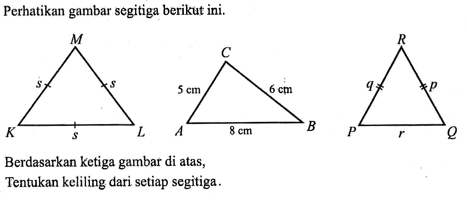 Perhatikan gambar segitiga berikut ini.KL M s s s ABC 5 cm 6 cm 8 cm P Q R p q rBerdasarkan ketiga gambar di atas,Tentukan keliling dari setiap segitiga.