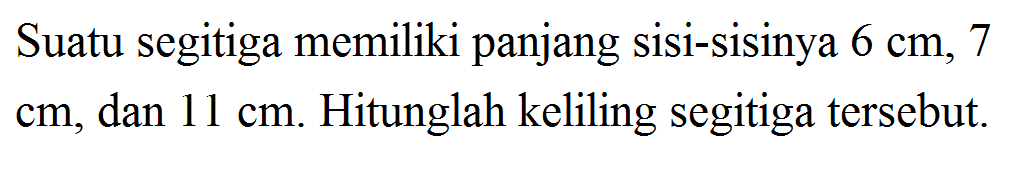 Suatu segitiga memiliki panjang sisi-sisinya  6 cm, 7 cm, dan 11 cm. Hitunglah keliling segitiga tersebut.