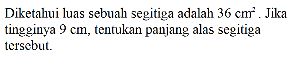 Diketahui luas sebuah segitiga adalah 36 cm^2. Jika tingginya 9 cm, tentukan panjang alas segitiga tersebut.