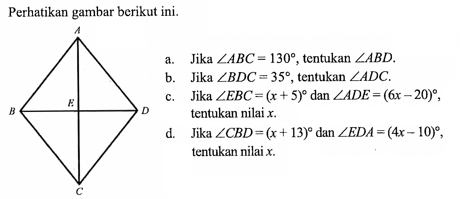 Perhatikan gambar berikut ini.a. Jika sudut ABC=130 , tentukan sudut ABD .b. Jika sudut BDC=35 , tentukan sudut ADC .c. Jika sudut EBC=(x+5) dan sudut ADE=(6x-20) , tentukan nilai  x .d. Jika sudut CBD=(x+13) dan sudut EDA=(4x-10) , tentukan nilai  x .