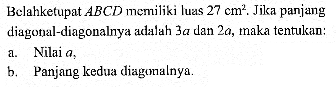 Belahketupat  ABCD  memiliki luas  27 cm^2 . Jika panjang diagonal-diagonalnya adalah  3a  dan  2a , maka tentukan: a. Nilai  a, b. Panjang kedua diagonalnya. 