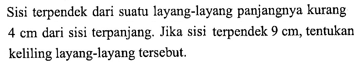 Sisi terpendek dari suatu layang-layang panjangnya kurang  4cm dari sisi terpanjang. Jika sisi terpendek  9 cm , tentukan keliling layang-layang tersebut.