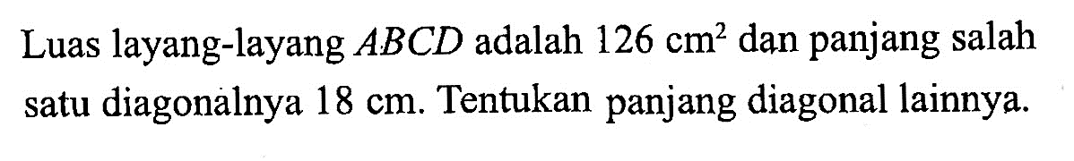 Luas layang-layang  ABCD  adalah  126 cm^2  dan panjang salah satu diagonalnya  18 cm . Tentukan panjang diagonal lainnya.