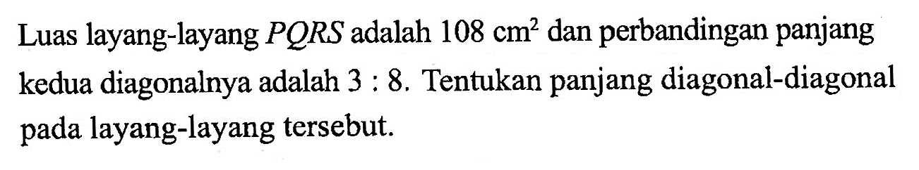 Luas layang-layang  PQRS  adalah  108 cm^2  dan perbandingan panjang kedua diagonalnya adalah  3: 8 . Tentukan panjang diagonal-diagonal pada layang-layang tersebut.