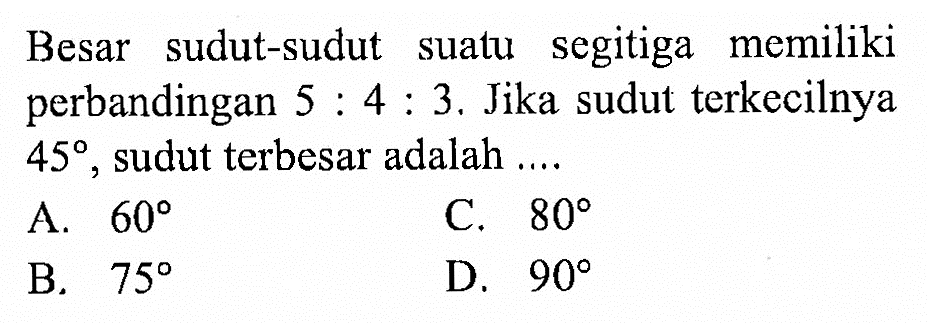 Besar sudut-sudut suatu segitiga memiliki perbandingan 5:4:3. Jika sudut terkecilnya 45, sudut terbesar adalah....