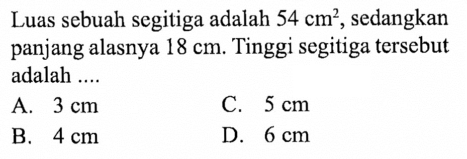 Luas sebuah segitiga adalah 54 cm^2, sedangkan panjang alasnya 18 cm. Tinggi segitiga tersebut adalah ....