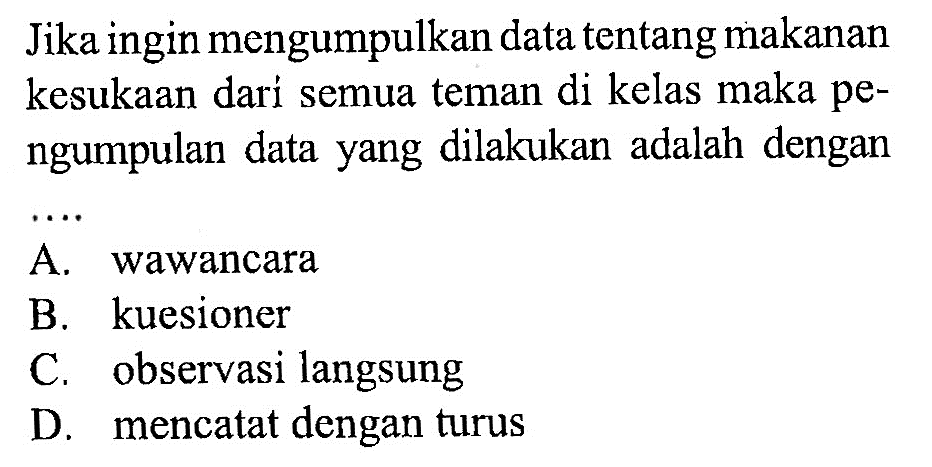 Jika ingin mengumpulkan data tentang makanan kesukaan dari semua teman di kelas maka pengumpulan data yang dilakukan adalah denganA. wawancaraB. kuesionerC. observasi langsungD. mencatat dengan turus