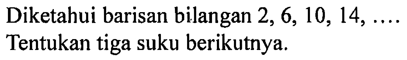 Diketahui barisan bilangan 2, 6, 10, 14, .... Tentukan tiga suku berikutnya.