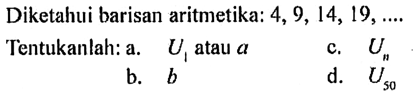 Diketahui barisan aritmetika: 4, 9, 14, 19, .... Tentukanlah: a. U1 atau a b. b c. Un d. U50