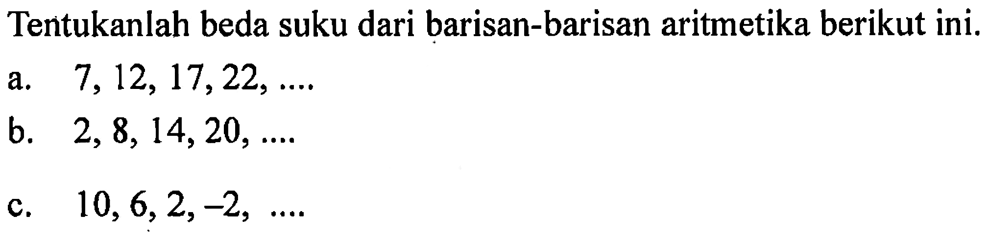 Tentukanlah beda suku dari barisan-barisan aritmetika berikut ini. a. 7,12,17,22,.... b. 2,8,14,20,.... c. 10,6,2,-2,....