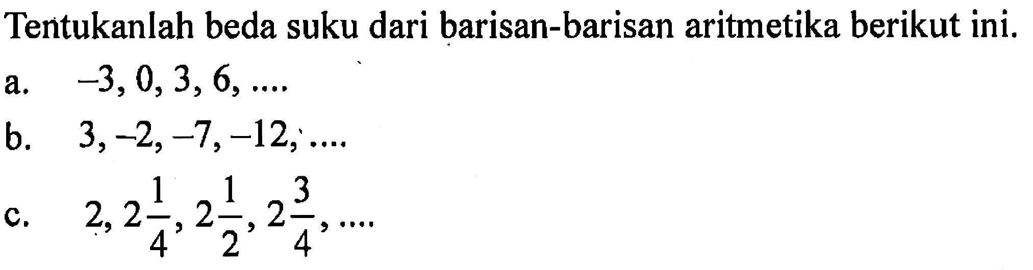 Tentukanlah beda suku dari barisan-barisan aritmetika berikut ini. a. -3, 0,3,6, ... b. 3,-2,-7,-12, ... c. 2,2 1/4, 2 1/2, 2 3/4, ...