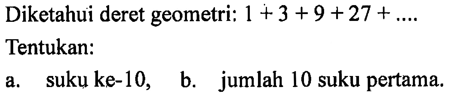 Diketahui deret geometri: 1 + 3 + 9 + 27 +... Tentukan: a.suku ke-10, b.jumlah 10 suku pertama.