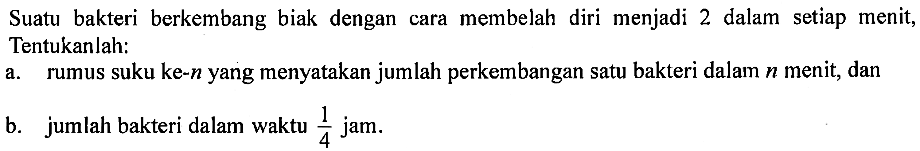Suatu bakteri berkembang biak dengan membelah diri menjadi 2 dalam setiap menit, Tentukanlah: a. rumus suku ke-n yang menyatakan jumlah perkembangan satu bakteri dalam n menit, dan b. jumlah bakteri dalam waktu 1/4 jam