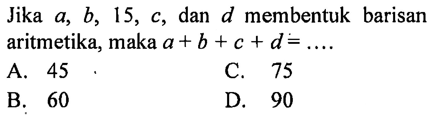 Jika a, b, 15, c, dan d membentuk barisan aritmetika, maka a + b + c + d = ....