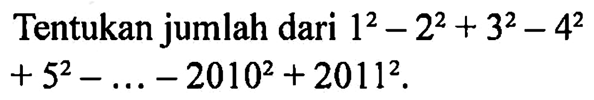 Tentukan jumlah dari 1^2-2^2+3^2-4^2+5^2-...-2010^2+2011^2. 