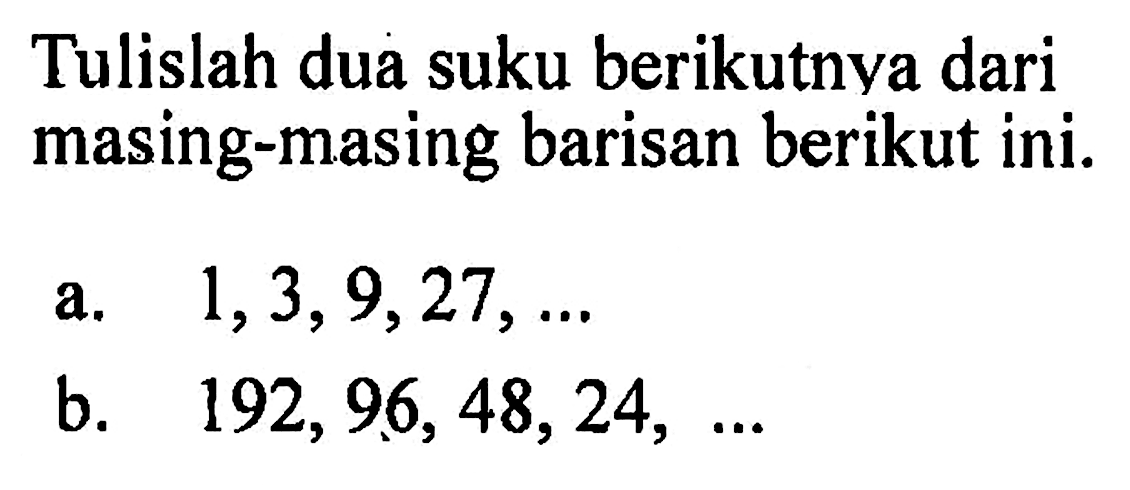 Tulislah dua suku berikutnya dari masing-masing barisan berikut ini. a. 1,3,9,27, ... b. 192, 96, 48,24,...