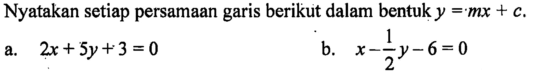 Nyatakan setiap persamaan garis berikut dalam bentuk y=mx+c a. 2x+5y+3=0 b. x-(1/2)y-6=0