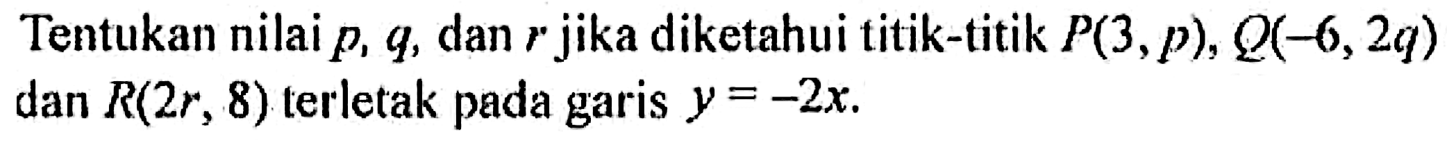 Tentukan nilai p, q, dan r jika diketahui titik-titik P(3,p), Q(-6,2q) dan R(2r, 8) terletak pada garis y = -2x.