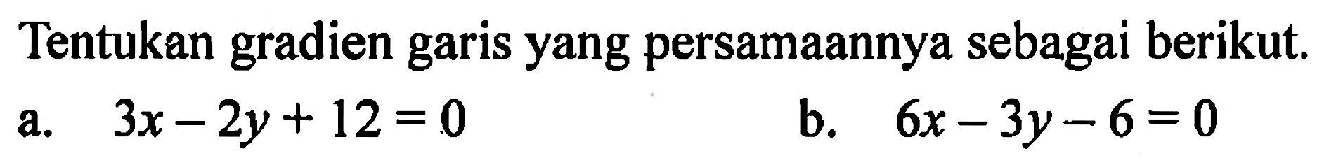 Tentukan gradien garis yang persamaannya sebagai berikut a.3x - 2y + 12 = 0 b.6x - 3y -6 = 0