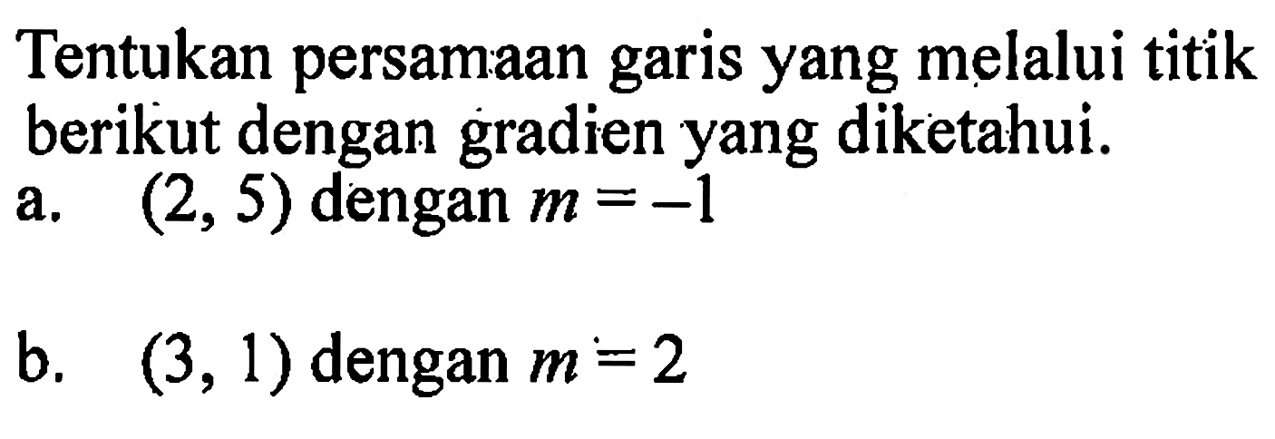 Tentukan persamaan garis yang melalui titik berikut dengan gradien yang diketahui. a. (2,5) dengan m = -1 b. (3, 1) dengan m = 2