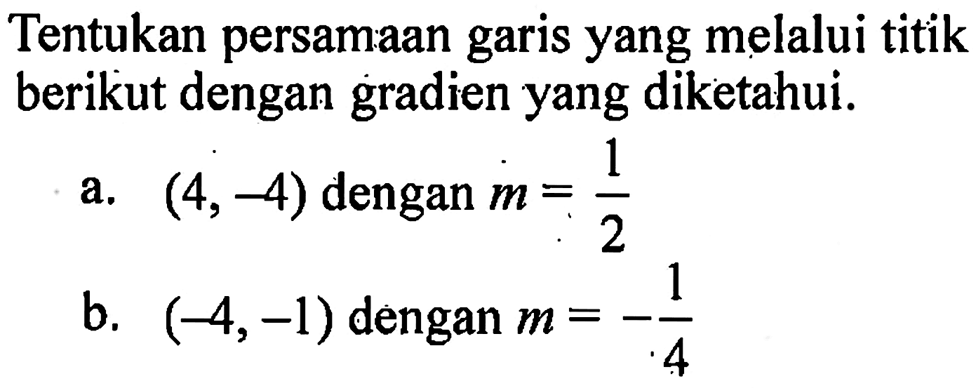 Tentukan persamaan garis yang melalui titik berikut dengan gradien yang diketahui. a. (4, -4) dengan m = 1/2 b. (-4, -1) dengan m = -1/4