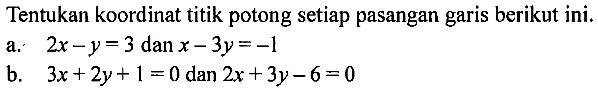 Tentukan koordinat titik potong setiap pasangan garis berikut ini. a. 2x - y = 3 dan x - 3y = -1 b. 3x + 2y + 1 = 0 dan 2x + 3y - 6 = 0