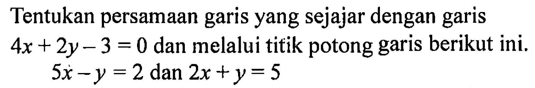 Tentukan persamaan garis yang sejajar dengan garis 4x + 2y - 3 = 0 dan melalui titik potong berikut ini. garis 5x - y = 2 dan 2x + y = 5