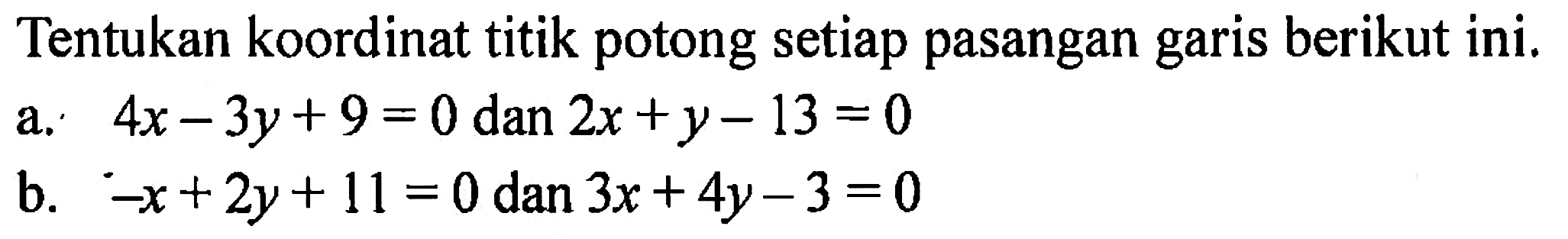 Tentukan koordinat titik potong setiap pasangan berikut ini. garis a.4x - 3y+9 = 0 dan 2x +y - 13 = 0 b. -x +2y+11=0 dan 3x + 4y 3 = 0