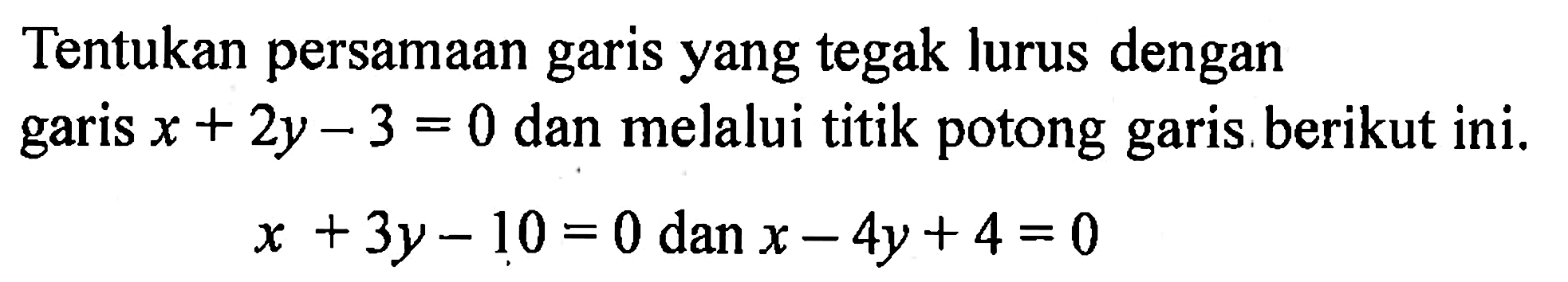 Tentukan persamaan garis yang tegak lurus dengan garis 2y - 3 = 0 dan melalui titik potong garis, berikut ini. x + 3y - 10 = 0 dan x - 4y + 4 = 0