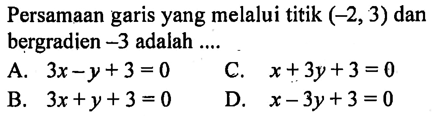 Persamaan garis yang melalui titik (-2,3) dan bergradien -3 adalah .... A. 3x - y + 3 = 0 B. 3x + y + 3 = 0 C. x + 3y + 3 = 0 D. x - 3y + 4 = 0