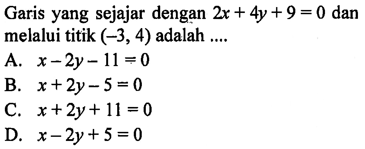 Garis yang sejajar dengan 2x+4y+9=0 dan melalui titik (-3,4) adalah ....