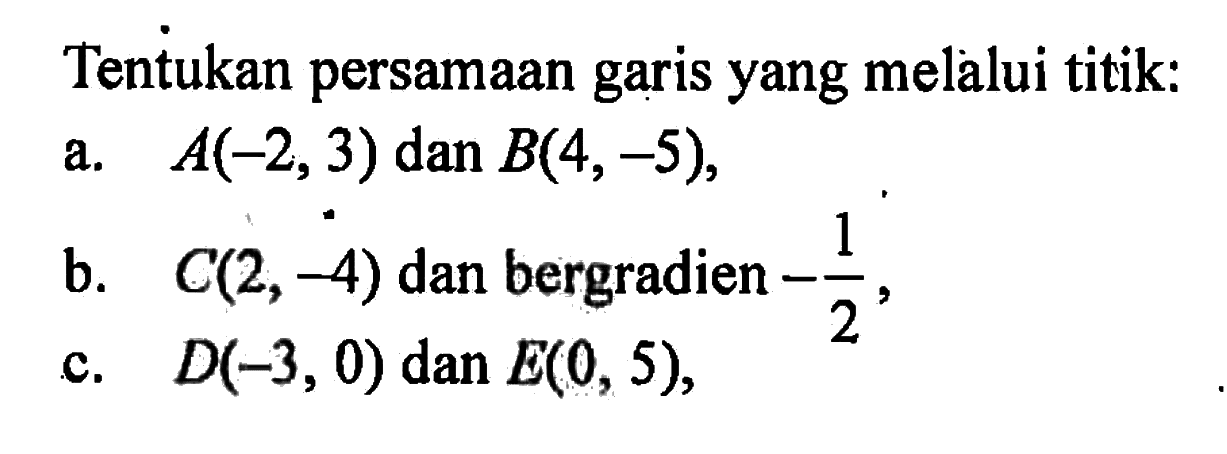 Tentukan persamaan garis yang melalui titik: a. A(-2,3) dan B(4,-5), b. C(2,-4) dan bergradien -1/2, c. D(-3, 0) dan E(O, 5),