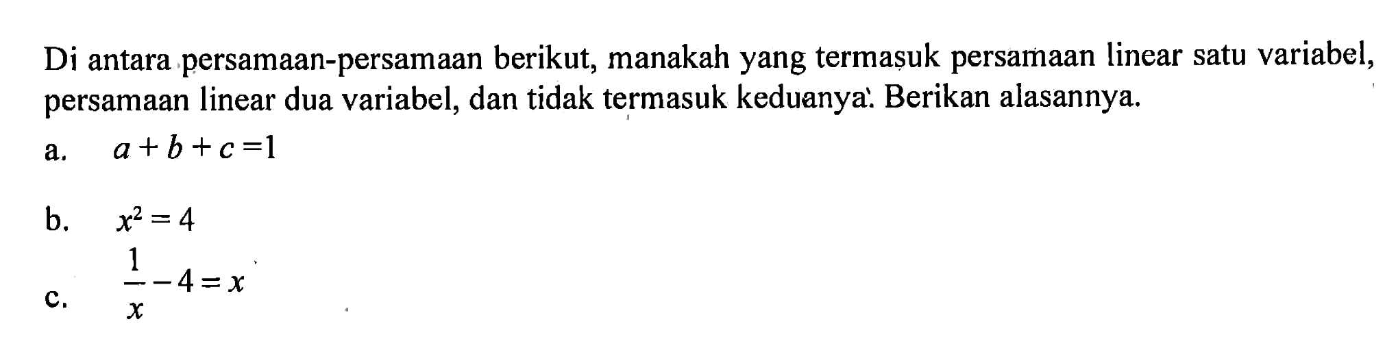 Di antara persamaan-persamaan berikut, manakah yang termasuk persamaan linear satu variabel, persamaan linear dua variabel, dan tidak termasuk keduanya.' Berikan alasannya. a. a+b+c=1 b. x^2=4 c. 1/x-4=x