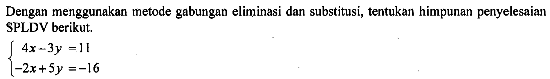 Dengan menggunakan metode gabungan eliminasi dan substitusi, tentukan himpunan penyelesaian SPLDV berikut. 4x-3y=11 -2x+5y=-16